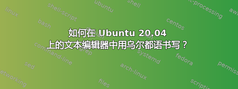 如何在 Ubuntu 20.04 上的文本编辑器中用乌尔都语书写？