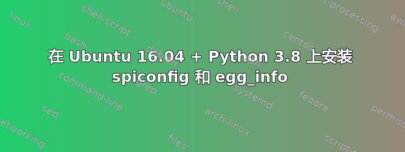 在 Ubuntu 16.04 + Python 3.8 上安装 spiconfig 和 egg_info