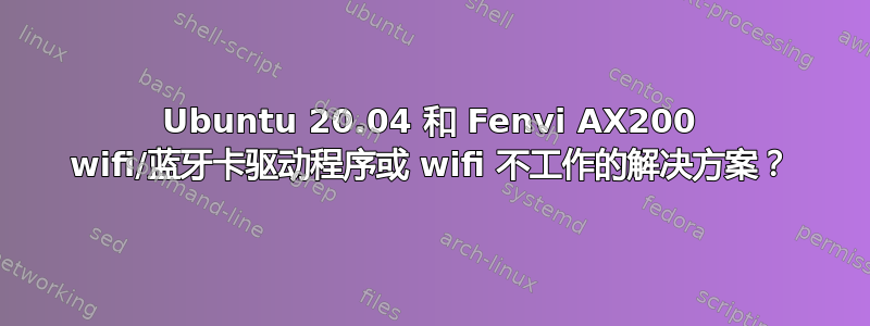 Ubuntu 20.04 和 Fenvi AX200 wifi/蓝牙卡驱动程序或 wifi 不工作的解决方案？