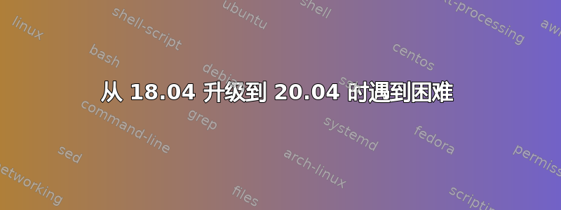 从 18.04 升级到 20.04 时遇到困难