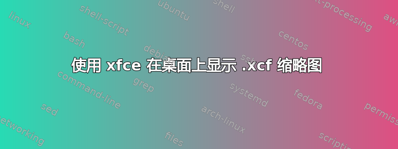 使用 xfce 在桌面上显示 .xcf 缩略图