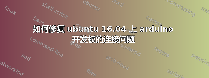 如何修复 ubuntu 16.04 上 arduino 开发板的连接问题