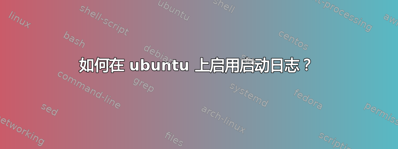 如何在 ubuntu 上启用启动日志？