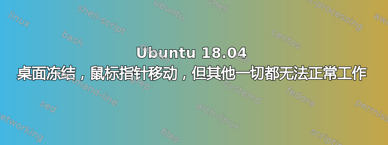 Ubuntu 18.04 桌面冻结，鼠标指针移动，但其他一切都无法正常工作