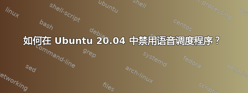 如何在 Ubuntu 20.04 中禁用语音调度程序？