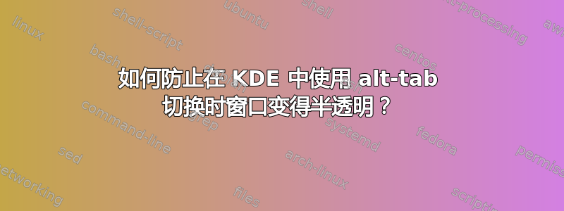 如何防止在 KDE 中使用 alt-tab 切换时窗口变得半透明？