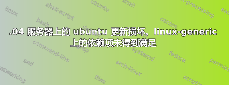 20.04 服务器上的 ubuntu 更新损坏。linux-generic 上的依赖项未得到满足