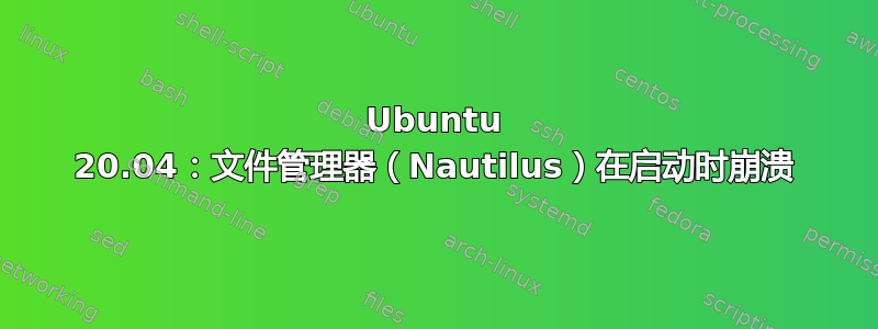 Ubuntu 20.04：文件管理器（Nautilus）在启动时崩溃