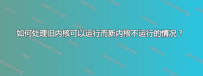 如何处理旧内核可以运行而新内核不运行的情况？