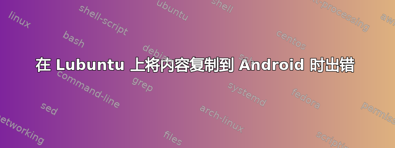 在 Lubuntu 上将内容复制到 Android 时出错