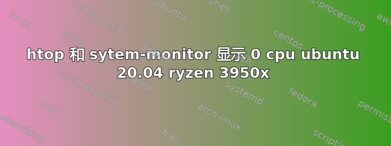 htop 和 sytem-monitor 显示 0 cpu ubuntu 20.04 ryzen 3950x