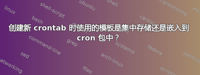 创建新 crontab 时使用的模板是集中存储还是嵌入到 cron 包中？