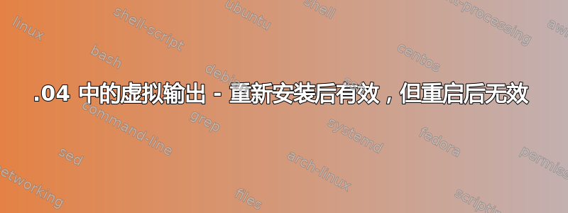 20.04 中的虚拟输出 - 重新安装后有效，但重启后无效