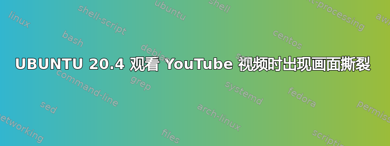 UBUNTU 20.4 观看 YouTube 视频时出现画面撕裂