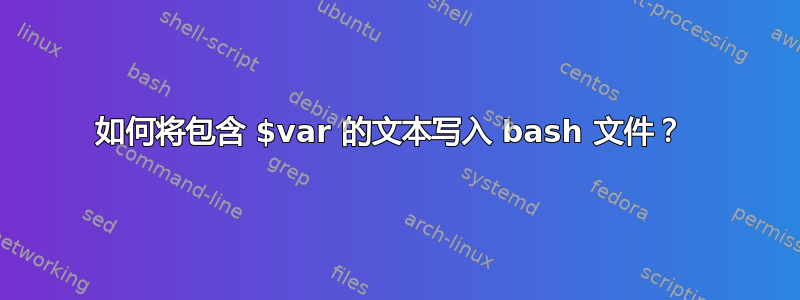 如何将包含 $var 的文本写入 bash 文件？ 