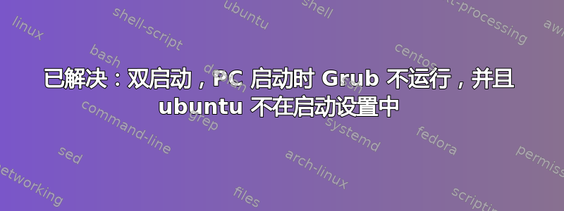 已解决：双启动，PC 启动时 Grub 不运行，并且 ubuntu 不在启动设置中