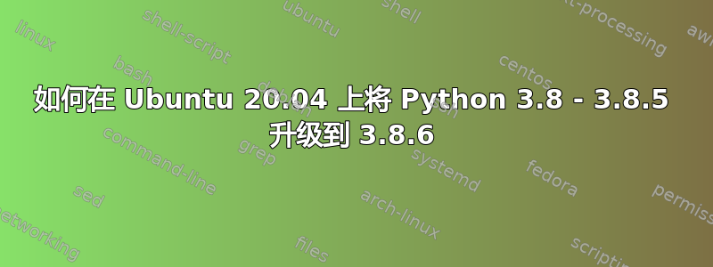 如何在 Ubuntu 20.04 上将 Python 3.8 - 3.8.5 升级到 3.8.6