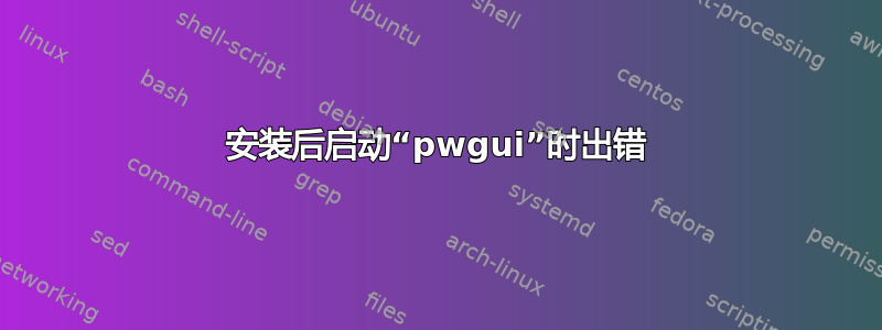 安装后启动“pwgui”时出错