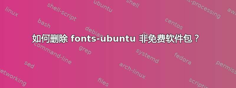 如何删除 fonts-ubuntu 非免费软件包？