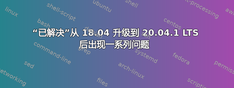 “已解决”从 18.04 升级到 20.04.1 LTS 后出现一系列问题 