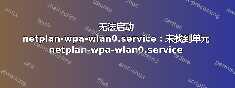 无法启动 netplan-wpa-wlan0.service：未找到单元 netplan-wpa-wlan0.service