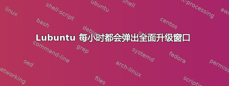 Lubuntu 每小时都会弹出全面升级窗口