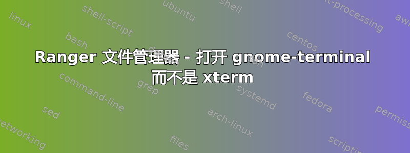 Ranger 文件管理器 - 打开 gnome-terminal 而不是 xterm