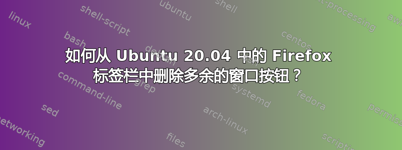 如何从 Ubuntu 20.04 中的 Firefox 标签栏中删除多余的窗口按钮？