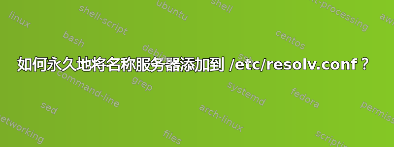 如何永久地将名称服务器添加到 /etc/resolv.conf？