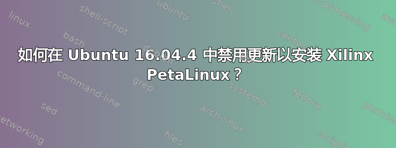 如何在 Ubuntu 16.04.4 中禁用更新以安装 Xilinx PetaLinux？