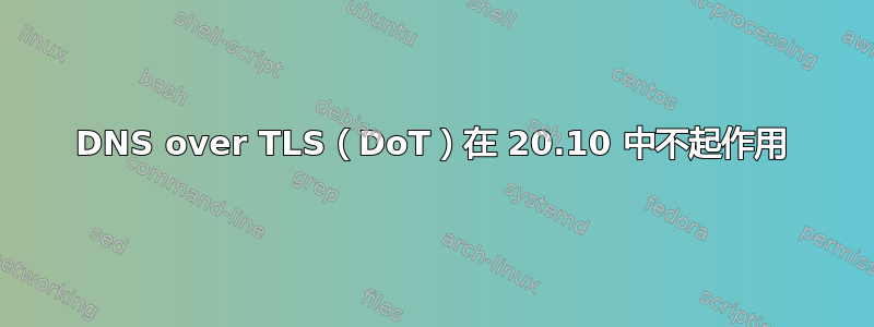 DNS over TLS（DoT）在 20.10 中不起作用