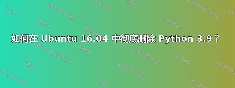 如何在 Ubuntu 16.04 中彻底删除 Python 3.9？