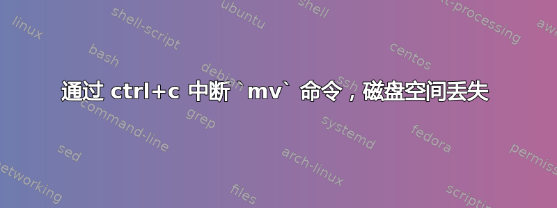 通过 ctrl+c 中断 `mv` 命令，磁盘空间丢失