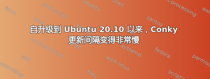 自升级到 Ubuntu 20.10 以来，Conky 更新间隔变得非常慢