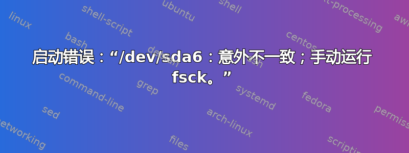 启动错误：“/dev/sda6：意外不一致；手动运行 fsck。”