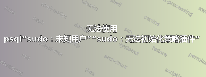 无法使用 psql“sudo：未知用户”“sudo：无法初始化策略插件”