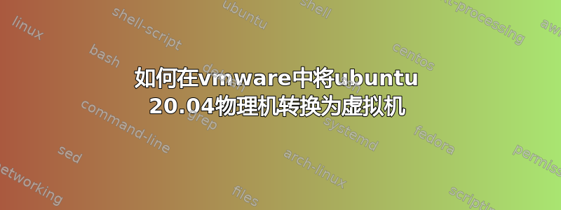 如何在vmware中将ubuntu 20.04物理机转换为虚拟机