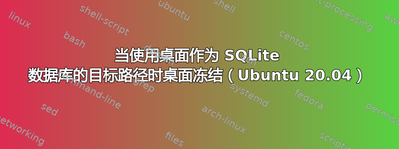 当使用桌面作为 SQLite 数据库的目标路径时桌面冻结（Ubuntu 20.04）