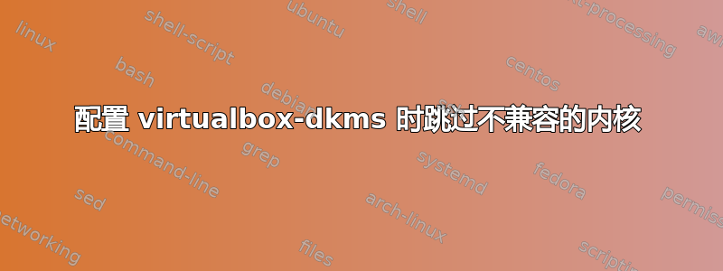 配置 virtualbox-dkms 时跳过不兼容的内核