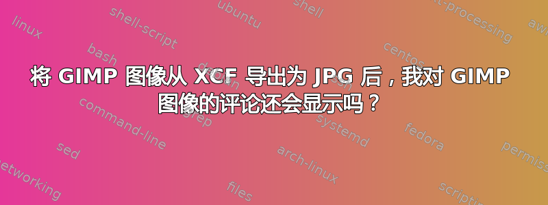 将 GIMP 图像从 XCF 导出为 JPG 后，我对 GIMP 图像的评论还会显示吗？