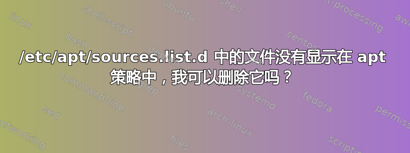 /etc/apt/sources.list.d 中的文件没有显示在 apt 策略中，我可以删除它吗？