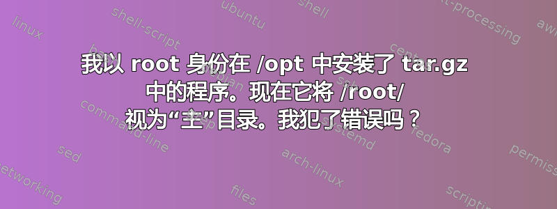 我以 root 身份在 /opt 中安装了 tar.gz 中的程序。现在它将 /root/ 视为“主”目录。我犯了错误吗？