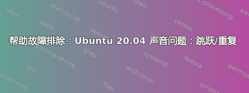 帮助故障排除：Ubuntu 20.04 声音问题：跳跃/重复