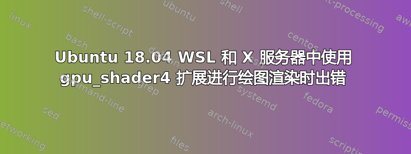 Ubuntu 18.04 WSL 和 X 服务器中使用 gpu_shader4 扩展进行绘图渲染时出错