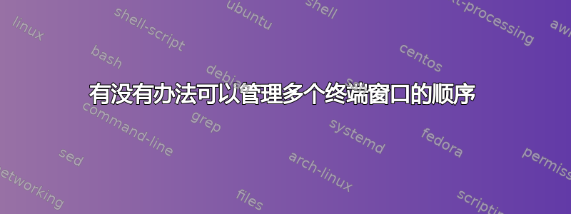 有没有办法可以管理多个终端窗口的顺序