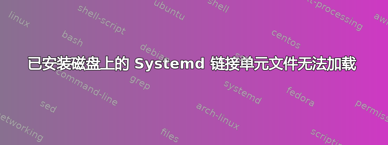 已安装磁盘上的 Systemd 链接单元文件无法加载