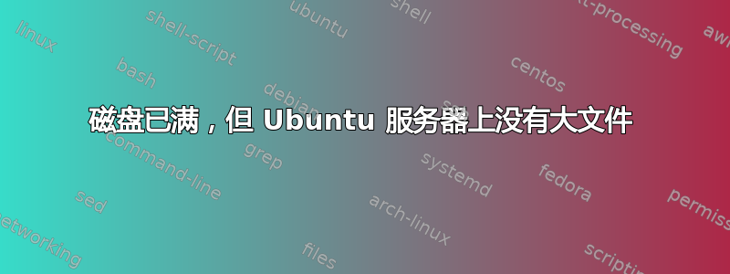 磁盘已满，但 Ubuntu 服务器上没有大文件