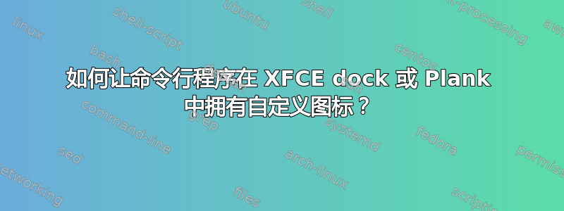 如何让命令行程序在 XFCE dock 或 Plank 中拥有自定义图标？