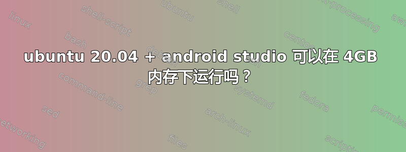 ubuntu 20.04 + android studio 可以在 4GB 内存下运行吗？