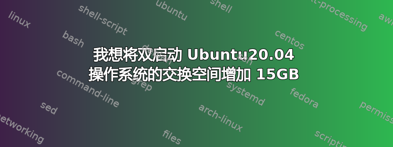 我想将双启动 Ubuntu20.04 操作系统的交换空间增加 15GB